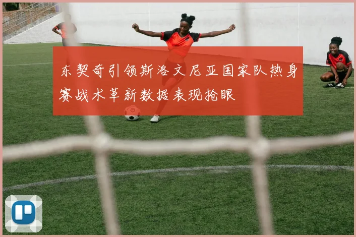 东契奇引领斯洛文尼亚国家队热身赛战术革新数据表现抢眼