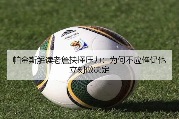 帕金斯解读老詹抉择压力：为何不应催促他立刻做决定