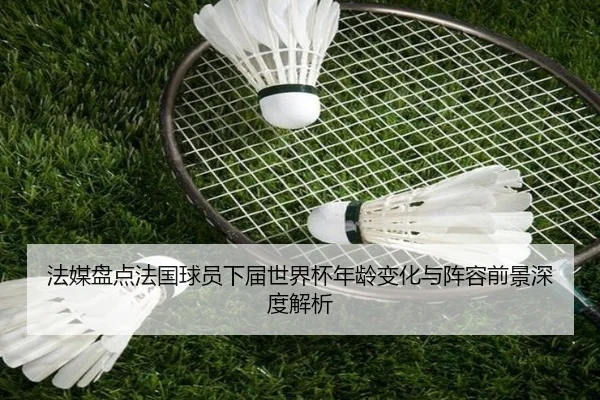 法媒盘点法国球员下届世界杯年龄变化与阵容前景深度解析
