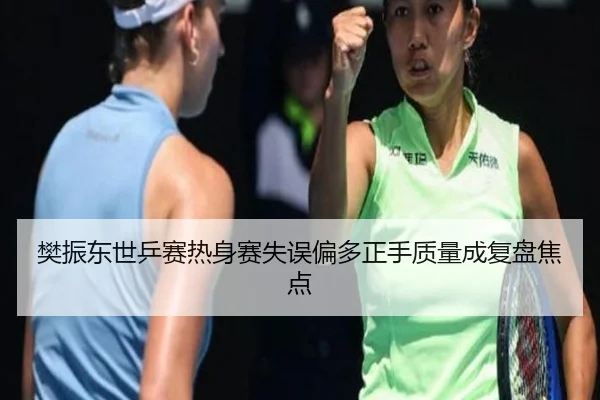 樊振东世乒赛热身赛失误偏多正手质量成复盘焦点
