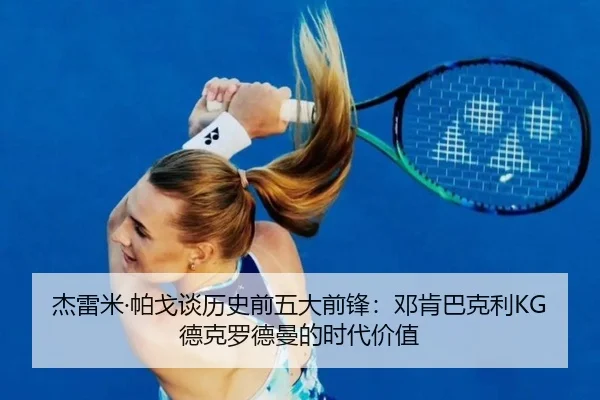 杰雷米·帕戈谈历史前五大前锋：邓肯巴克利KG德克罗德曼的时代价值
