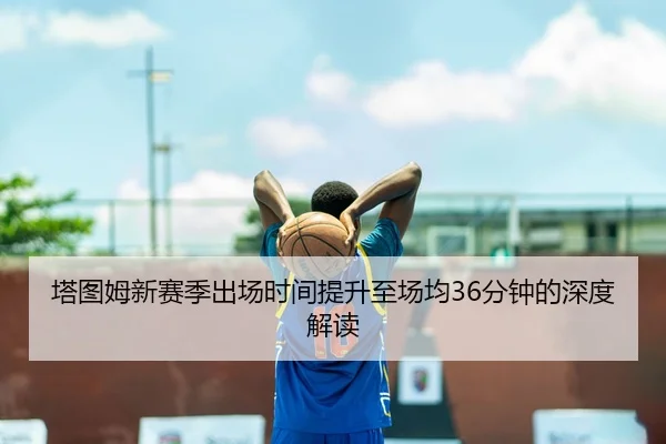 塔图姆新赛季出场时间提升至场均36分钟的深度解读