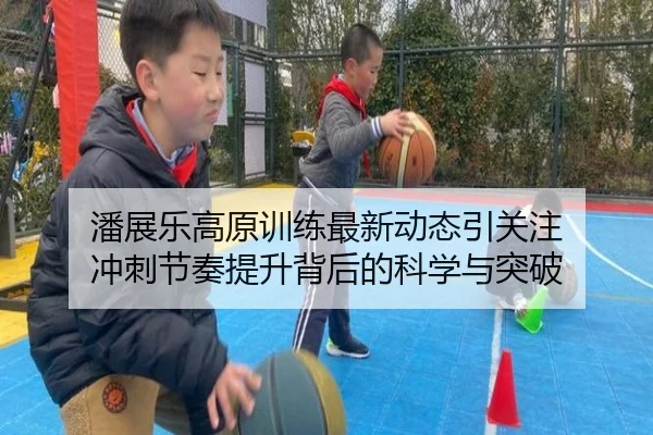 潘展乐高原训练最新动态引关注 冲刺节奏提升背后的科学与突破