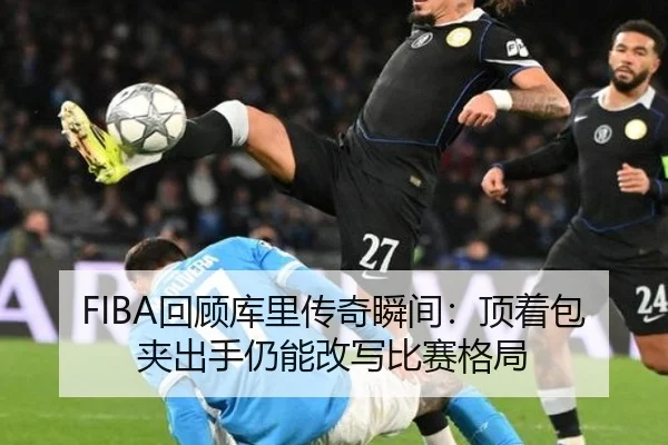 FIBA回顾库里传奇瞬间：顶着包夹出手仍能改写比赛格局