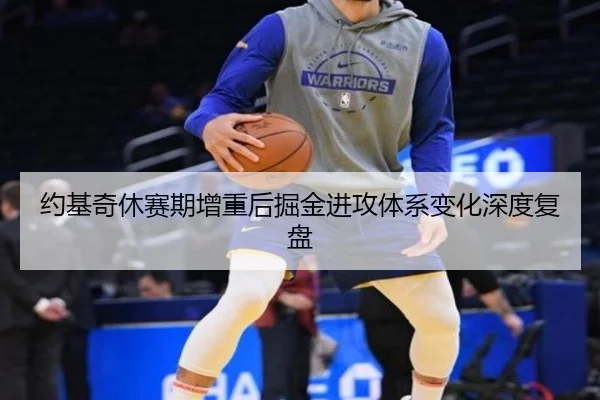 约基奇休赛期增重后掘金进攻体系变化深度复盘